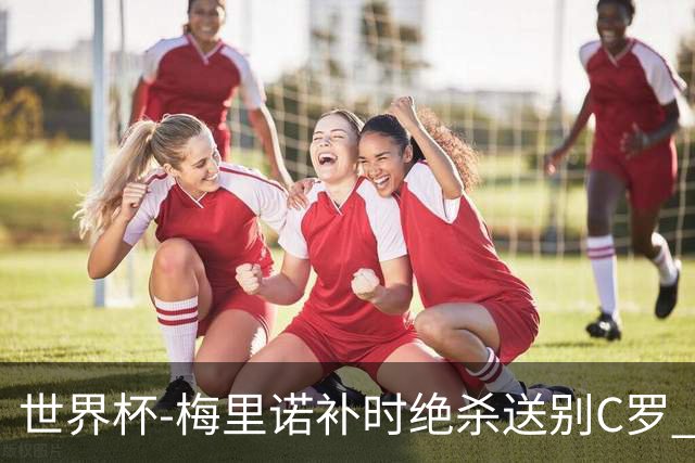 世界杯-梅里诺补时绝杀送别C罗 西班牙1-0葡萄牙进8强