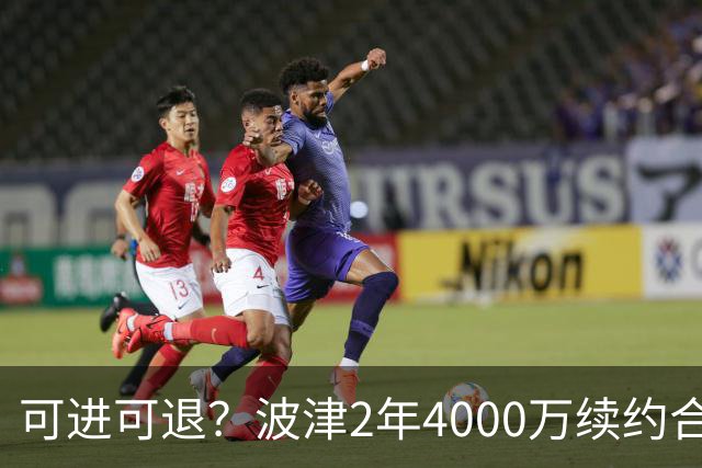 可进可退？波津2年4000万续约合同每个赛季都只有300万保障