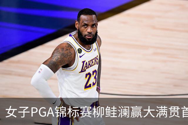 女子PGA锦标赛柳鲑澜赢大满贯首胜 殷若宁张维维T37