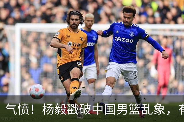 气愤！杨毅戳破中国男篮乱象，有球员装病拒绝国家队，是谁很明朗