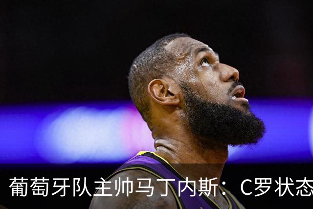 葡萄牙队主帅马丁内斯：C罗状态正佳 全队目标是获胜