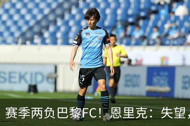 赛季两负巴黎FC！恩里克：失望，欧冠决赛还有十几天状态却这么差